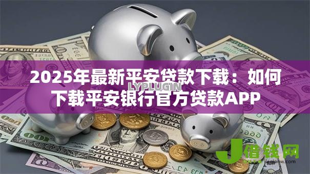 2025年最新平安贷款下载:如何下载平安银行官方贷款APP 2025年最新平安贷款下载:如何下载平安银行官方贷款APP
