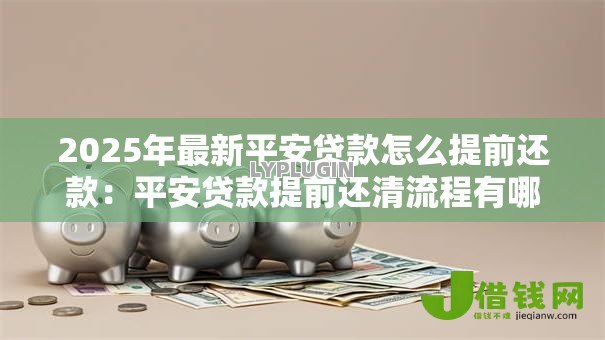 2025年最新平安贷款怎么提前还款:平安贷款提前还清流程有哪些 2025年最新平安贷款怎么提前还款:平安贷款提前还清流程有哪些