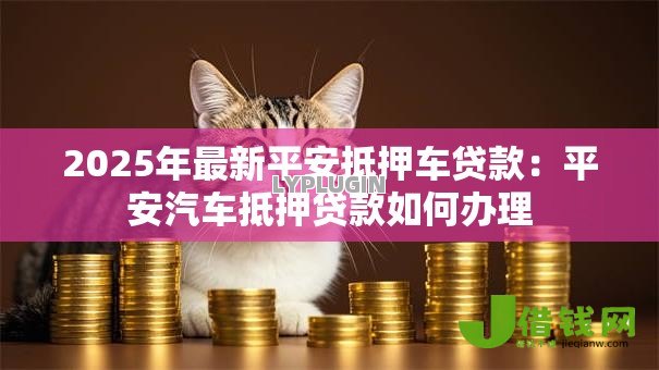2025年最新平安抵押车贷款：平安汽车抵押贷款如何办理