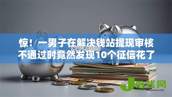 惊！一男子在解决钱站提现审核不通过时竟然发现10个征信花了还能借钱的平台，事后分享了出来