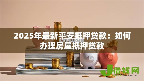 2025年最新平安抵押贷款：如何办理房屋抵押贷款
