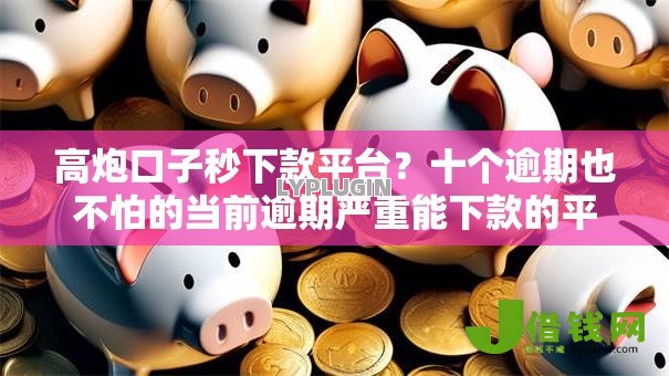 高炮口子秒下款平台？十个逾期也不怕的当前逾期严重能下款的平台