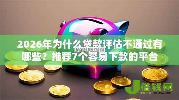 2026年为什么贷款评估不通过有哪些?推荐7个容易下款的平台 2026年为什么贷款评估不通过有哪些?推荐7个容易下款的平台