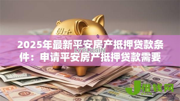 2025年最新平安房产抵押贷款条件:申请平安房产抵押贷款需要满足哪些要求 2025年最新平安房产抵押贷款条件:申请平安房产抵押贷款需要满足哪些要求