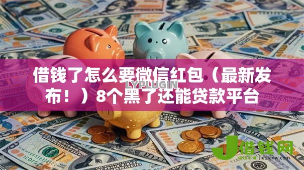 借钱了怎么要微信红包(最新发布!)8个黑了还能贷款平台 借钱了怎么要微信红包(最新发布!)8个黑了还能贷款平台