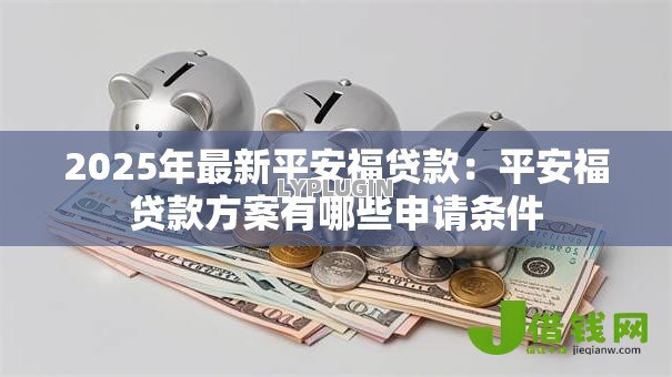 2025年最新平安福贷款：平安福贷款方案有哪些申请条件