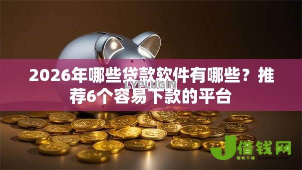 2026年哪些贷款软件有哪些？推荐6个容易下款的平台