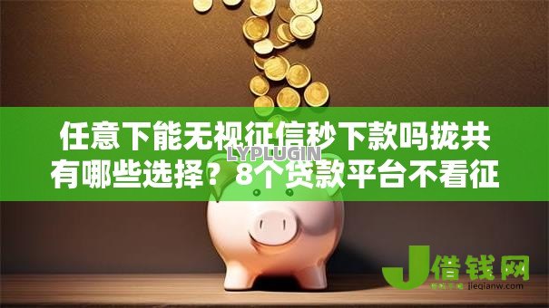 任意下能无视征信秒下款吗拢共有哪些选择?8个贷款平台不看征信,不看负债详解 任意下能无视征信秒下款吗拢共有哪些选择?8个贷款平台不看征信,不看负债详解