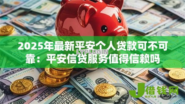 2025年最新平安个人贷款可不可靠:平安信贷服务值得信赖吗 2025年最新平安个人贷款可不可靠:平安信贷服务值得信赖吗