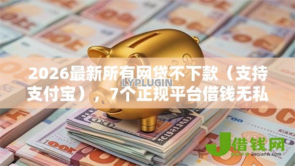 2026最新所有网贷不下款(支持支付宝),7个正规平台借钱无私分享 2026最新所有网贷不下款(支持支付宝),7个正规平台借钱无私分享