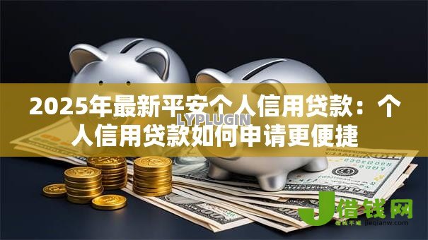 2025年最新平安个人信用贷款:个人信用贷款如何申请更便捷 2025年最新平安个人信用贷款:个人信用贷款如何申请更便捷