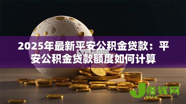 2025年最新平安公积金贷款:平安公积金贷款额度如何计算 2025年最新平安公积金贷款:平安公积金贷款额度如何计算