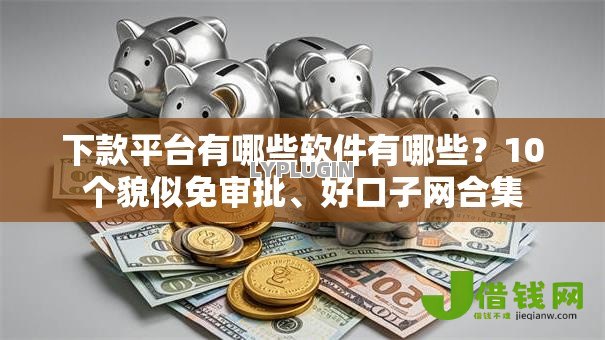 下款平台有哪些软件有哪些?10个貌似免审批、好口子网合集 下款平台有哪些软件有哪些?10个貌似免审批、好口子网合集