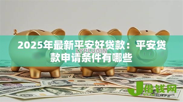 2025年最新平安好贷款：平安贷款申请条件有哪些