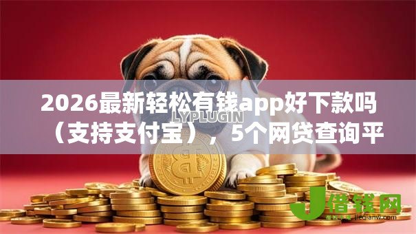 2026最新轻松有钱app好下款吗(支持支付宝),5个网贷查询平台无私分享 2026最新轻松有钱app好下款吗(支持支付宝),5个网贷查询平台无私分享