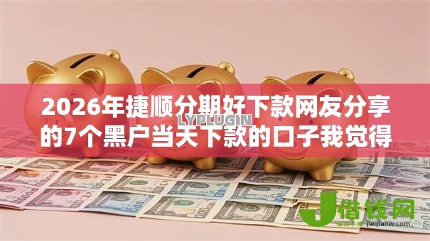 2026年捷顺分期好下款网友分享的7个黑户当天下款的口子我觉得不错! 2026年捷顺分期好下款网友分享的7个黑户当天下款的口子我觉得不错!