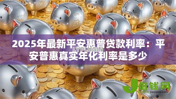 2025年最新平安惠普贷款利率:平安普惠真实年化利率是多少 2025年最新平安惠普贷款利率:平安普惠真实年化利率是多少