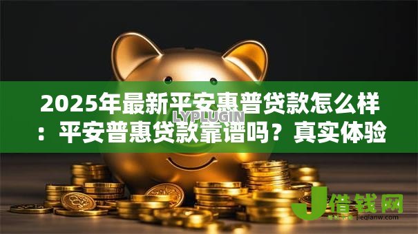 2025年最新平安惠普贷款怎么样：平安普惠贷款靠谱吗？真实体验分享
