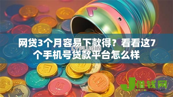 网贷3个月容易下款得?看看这7个手机号贷款平台怎么样 网贷3个月容易下款得?看看这7个手机号贷款平台怎么样