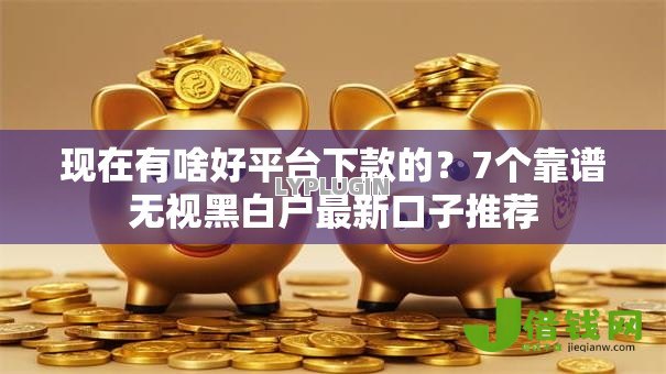 现在有啥好平台下款的?7个靠谱无视黑白户最新口子推荐 现在有啥好平台下款的?7个靠谱无视黑白户最新口子推荐