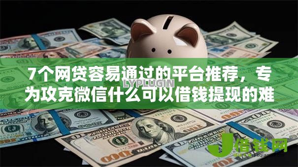 7个网贷容易通过的平台推荐，专为攻克微信什么可以借钱提现的难题
