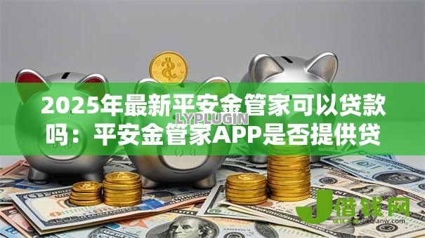 2025年最新平安金管家可以贷款吗：平安金管家APP是否提供贷款服务