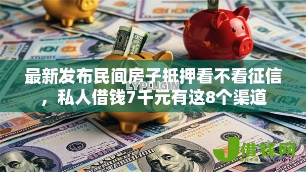 最新发布民间房子抵押看不看征信，私人借钱7千元有这8个渠道