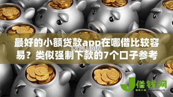 最好的小额贷款app在哪借比较容易？类似强制下款的7个口子参考