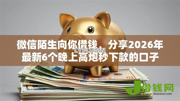 微信陌生向你借钱,分享2026年最新6个晚上高炮秒下款的口子 微信陌生向你借钱,分享2026年最新6个晚上高炮秒下款的口子