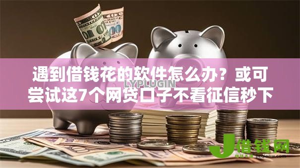 遇到借钱花的软件怎么办？或可尝试这7个网贷口子不看征信秒下款的平台