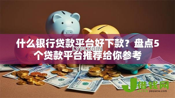 什么银行贷款平台好下款?盘点5个贷款平台推荐给你参考 什么银行贷款平台好下款?盘点5个贷款平台推荐给你参考