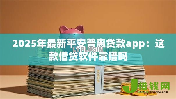 2025年最新平安普惠贷款app:这款借贷软件靠谱吗 2025年最新平安普惠贷款app:这款借贷软件靠谱吗