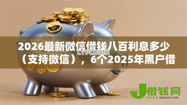 2026最新微信借钱八百利息多少(支持微信),6个2025年黑户借款必下口子无私分享 2026最新微信借钱八百利息多少(支持微信),6个2025年黑户借款必下口子无私分享