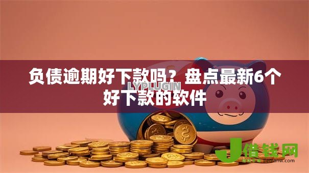 负债逾期好下款吗？盘点最新6个好下款的软件