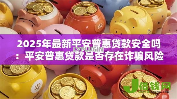 2025年最新平安普惠贷款安全吗：平安普惠贷款是否存在诈骗风险