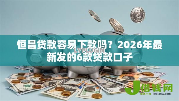 恒昌贷款容易下款吗？2026年最新发的6款贷款口子