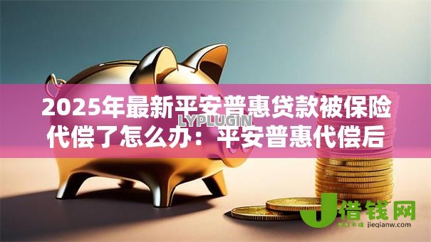 2025年最新平安普惠贷款被保险代偿了怎么办：平安普惠代偿后如何协商还款