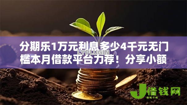 分期乐1万元利息多少4千元无门槛本月借款平台力荐!分享小额网贷口子4千元无门槛借款 分期乐1万元利息多少4千元无门槛本月借款平台力荐!分享小额网贷口子4千元无门槛借款