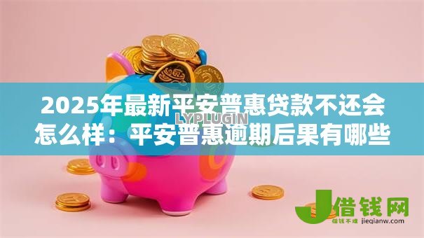 2025年最新平安普惠贷款不还会怎么样：平安普惠逾期后果有哪些
