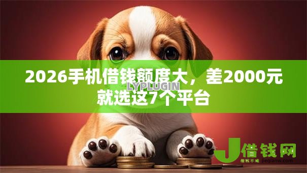 2026手机借钱额度大,差2000元就选这7个平台 2026手机借钱额度大,差2000元就选这7个平台