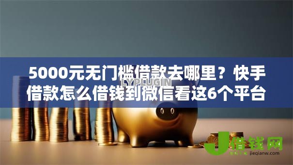 5000元无门槛借款去哪里?快手借款怎么借钱到微信看这6个平台 5000元无门槛借款去哪里?快手借款怎么借钱到微信看这6个平台