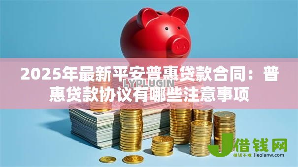 2025年最新平安普惠贷款合同：普惠贷款协议有哪些注意事项