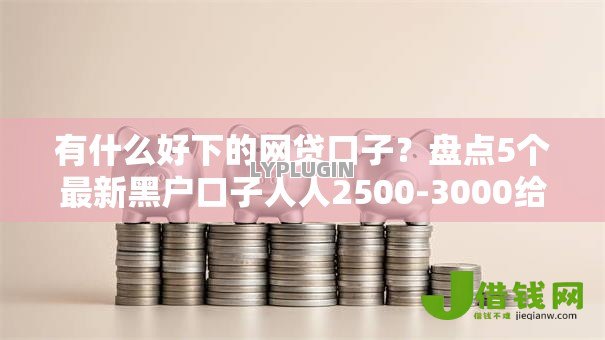 有什么好下的网贷口子？盘点5个最新黑户口子人人2500-3000给你参考