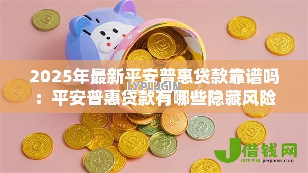 2025年最新平安普惠贷款靠谱吗：平安普惠贷款有哪些隐藏风险