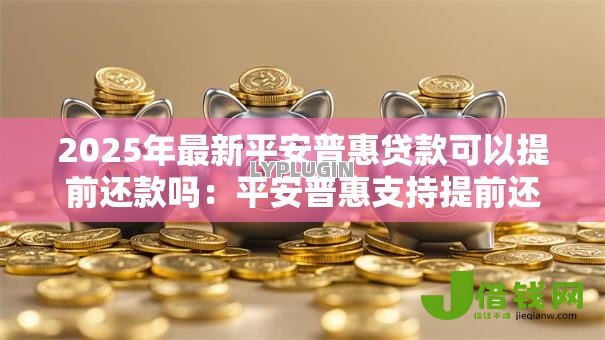 2025年最新平安普惠贷款可以提前还款吗：平安普惠支持提前还贷吗