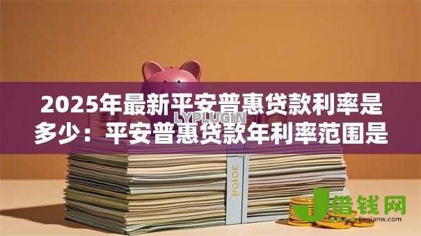 2025年最新平安普惠贷款利率是多少:平安普惠贷款年利率范围是多少? 2025年最新平安普惠贷款利率是多少:平安普惠贷款年利率范围是多少?