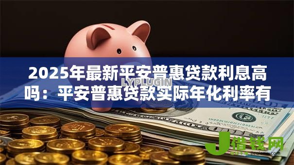 2025年最新平安普惠贷款利息高吗：平安普惠贷款实际年化利率有多高？
