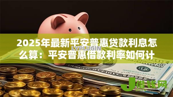 2025年最新平安普惠贷款利息怎么算:平安普惠借款利率如何计算 2025年最新平安普惠贷款利息怎么算:平安普惠借款利率如何计算