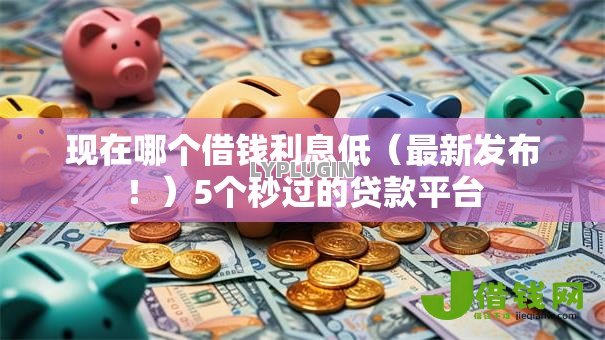 现在哪个借钱利息低(最新发布!)5个秒过的贷款平台 现在哪个借钱利息低(最新发布!)5个秒过的贷款平台