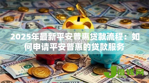 2025年最新平安普惠贷款流程：如何申请平安普惠的贷款服务